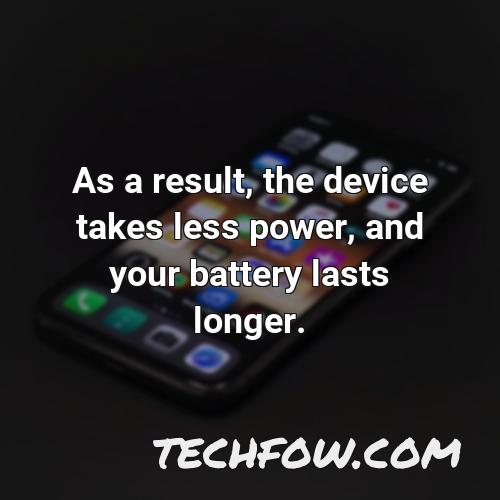 as a result the device takes less power and your battery lasts longer