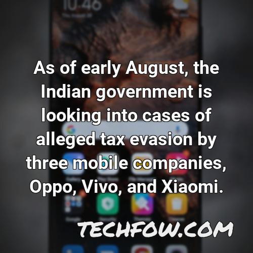 as of early august the indian government is looking into cases of alleged tax evasion by three mobile companies oppo vivo and