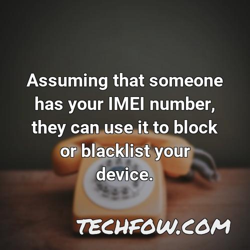 assuming that someone has your imei number they can use it to block or blacklist your device