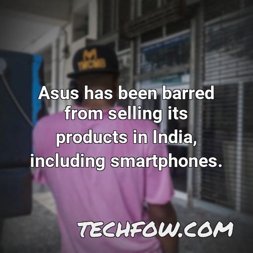 asus has been barred from selling its products in india including smartphones