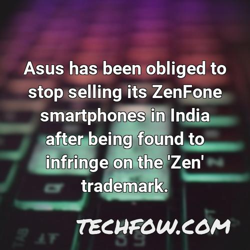 asus has been obliged to stop selling its zenfone smartphones in india after being found to infringe on the zen trademark