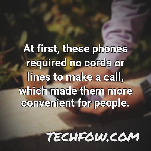 at first these phones required no cords or lines to make a call which made them more convenient for people