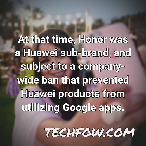 at that time honor was a huawei sub brand and subject to a company wide ban that prevented huawei products from utilizing google apps
