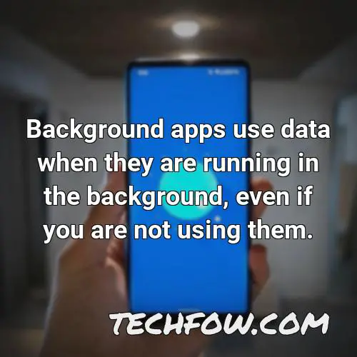 background apps use data when they are running in the background even if you are not using them