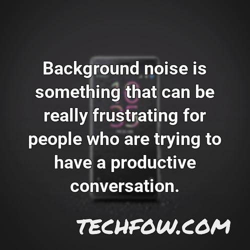 background noise is something that can be really frustrating for people who are trying to have a productive conversation