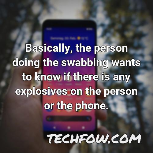 basically the person doing the swabbing wants to know if there is any explosives on the person or the phone