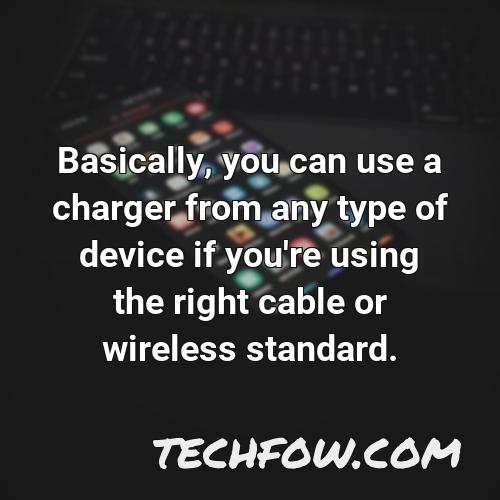 basically you can use a charger from any type of device if you re using the right cable or wireless standard