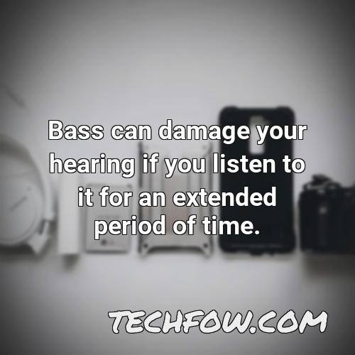 bass can damage your hearing if you listen to it for an extended period of time