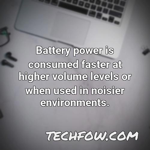 battery power is consumed faster at higher volume levels or when used in noisier environments