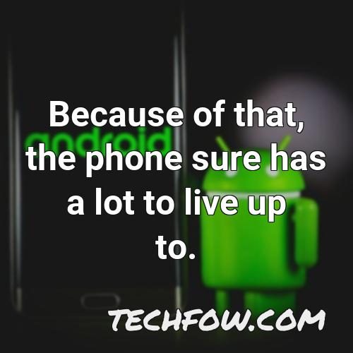 because of that the phone sure has a lot to live up to
