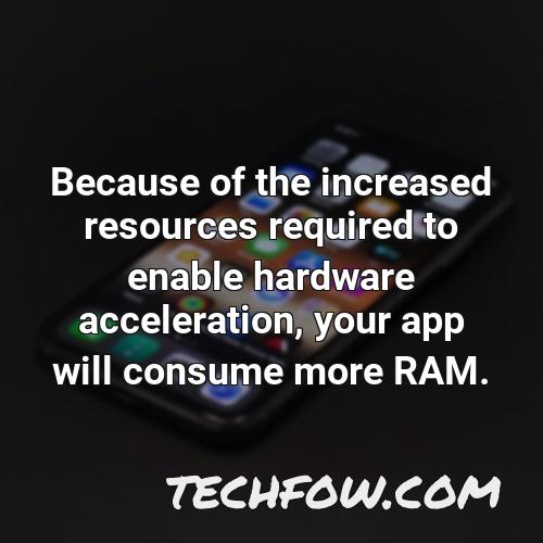 because of the increased resources required to enable hardware acceleration your app will consume more ram