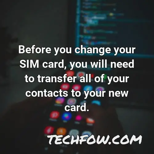before you change your sim card you will need to transfer all of your contacts to your new card