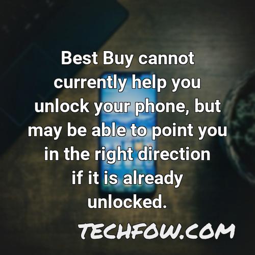 best buy cannot currently help you unlock your phone but may be able to point you in the right direction if it is already unlocked