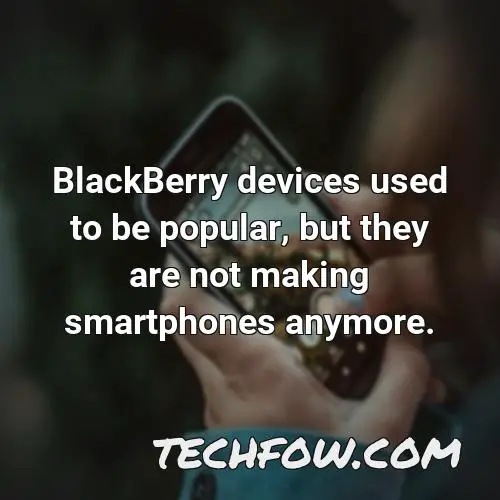 blackberry devices used to be popular but they are not making smartphones anymore