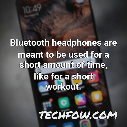 bluetooth headphones are meant to be used for a short amount of time like for a short workout
