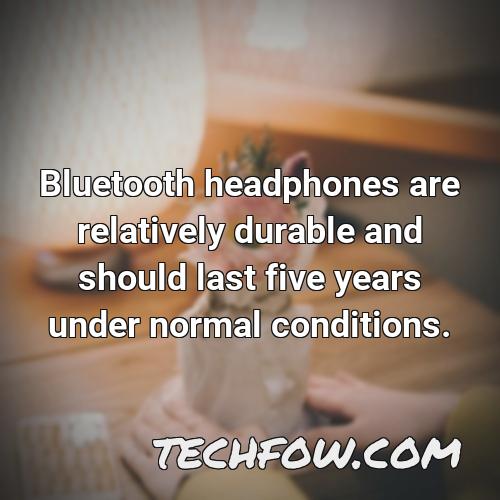bluetooth headphones are relatively durable and should last five years under normal conditions
