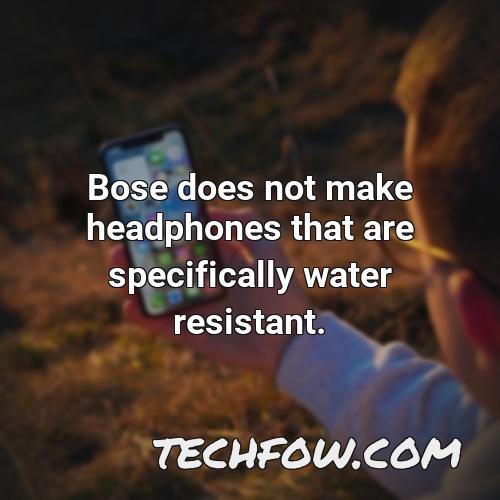 bose does not make headphones that are specifically water resistant