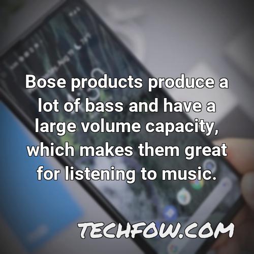 bose products produce a lot of bass and have a large volume capacity which makes them great for listening to music