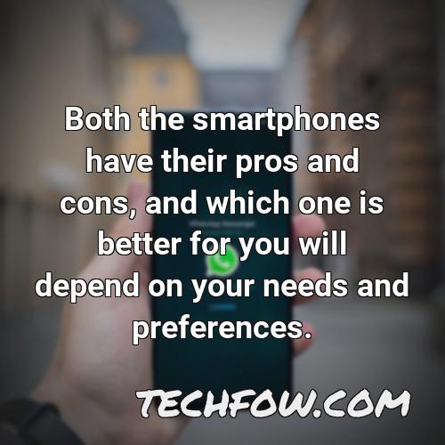 both the smartphones have their pros and cons and which one is better for you will depend on your needs and preferences