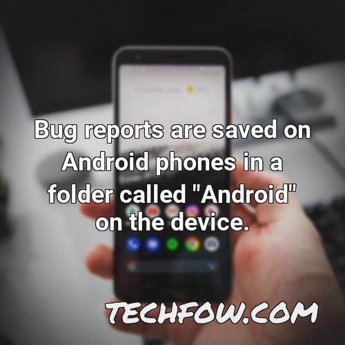 bug reports are saved on android phones in a folder called android on the device