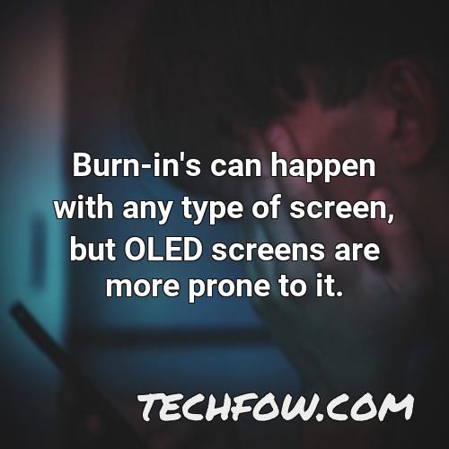 burn in s can happen with any type of screen but oled screens are more prone to it