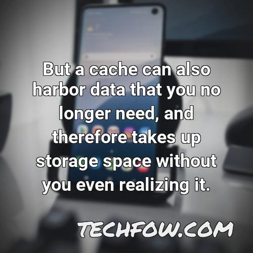 but a cache can also harbor data that you no longer need and therefore takes up storage space without you even realizing it