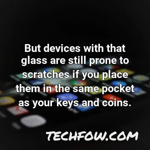 but devices with that glass are still prone to scratches if you place them in the same pocket as your keys and coins