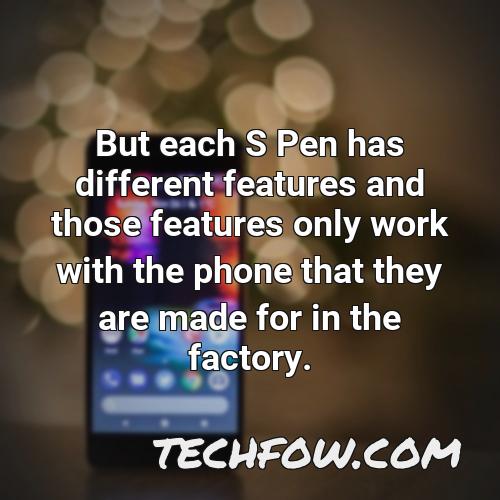 but each s pen has different features and those features only work with the phone that they are made for in the factory