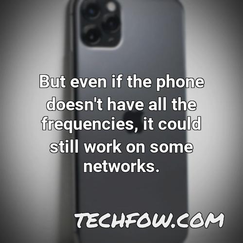 but even if the phone doesn t have all the frequencies it could still work on some networks