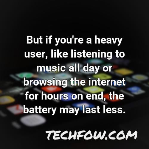 but if you re a heavy user like listening to music all day or browsing the internet for hours on end the battery may last less