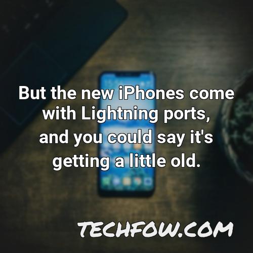 but the new iphones come with lightning ports and you could say it s getting a little old