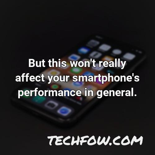 but this won t really affect your smartphone s performance in general