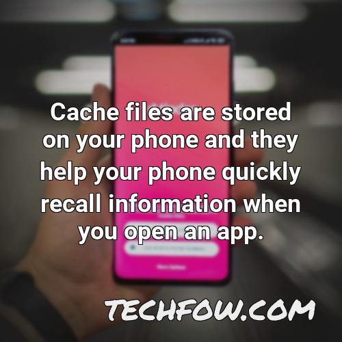 cache files are stored on your phone and they help your phone quickly recall information when you open an app