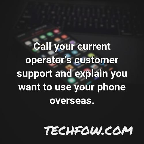 call your current operator s customer support and explain you want to use your phone overseas
