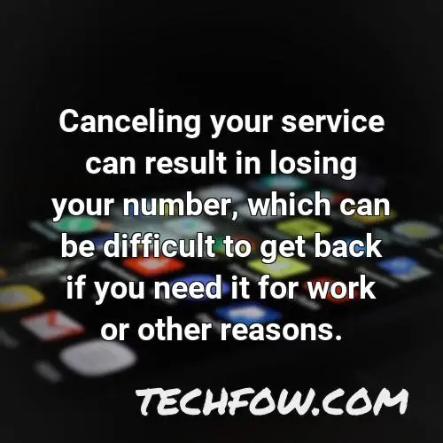 canceling your service can result in losing your number which can be difficult to get back if you need it for work or other reasons