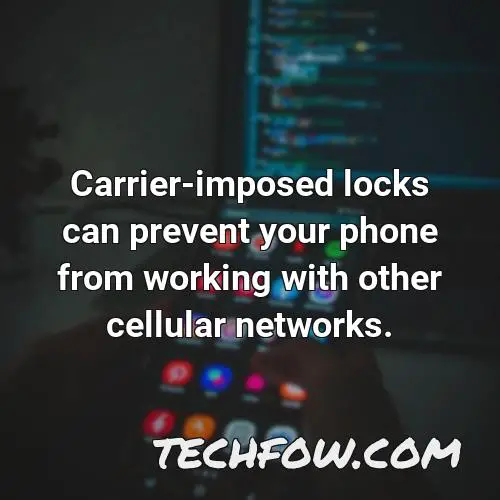 carrier imposed locks can prevent your phone from working with other cellular networks