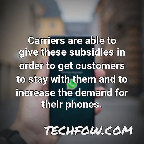 carriers are able to give these subsidies in order to get customers to stay with them and to increase the demand for their phones