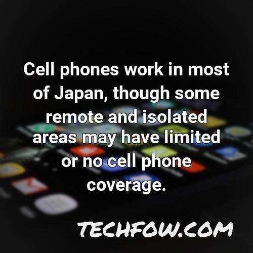 cell phones work in most of japan though some remote and isolated areas may have limited or no cell phone coverage
