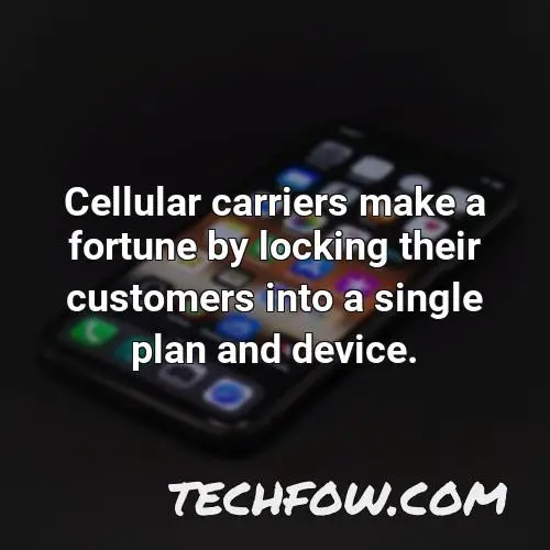cellular carriers make a fortune by locking their customers into a single plan and device
