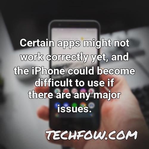 certain apps might not work correctly yet and the iphone could become difficult to use if there are any major issues