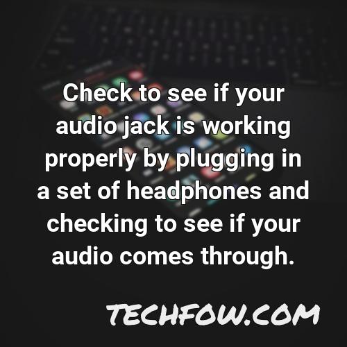 check to see if your audio jack is working properly by plugging in a set of headphones and checking to see if your audio comes through