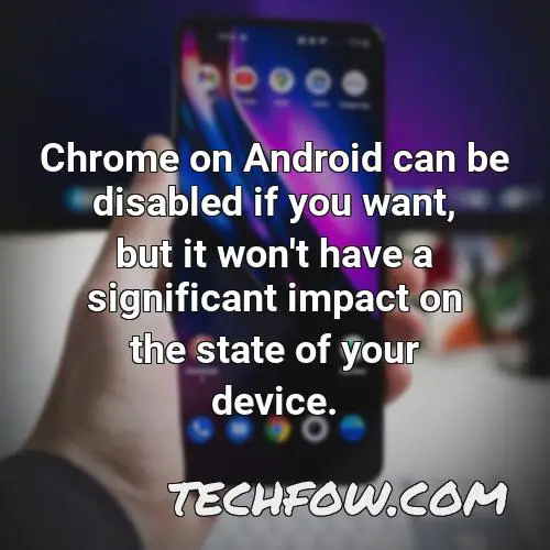 chrome on android can be disabled if you want but it won t have a significant impact on the state of your device