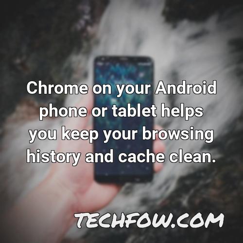 chrome on your android phone or tablet helps you keep your browsing history and cache clean