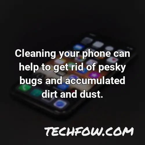 cleaning your phone can help to get rid of pesky bugs and accumulated dirt and dust