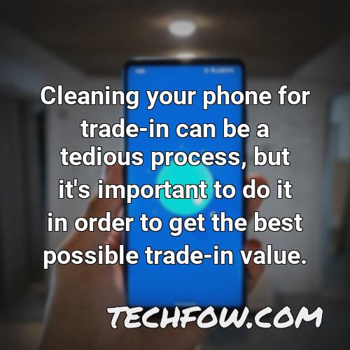 cleaning your phone for trade in can be a tedious process but it s important to do it in order to get the best possible trade in value