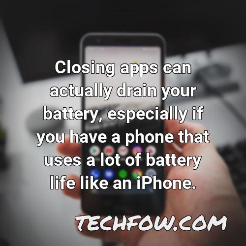 closing apps can actually drain your battery especially if you have a phone that uses a lot of battery life like an iphone