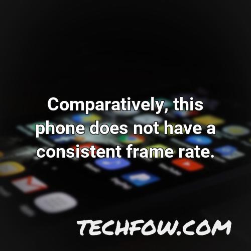 comparatively this phone does not have a consistent frame rate
