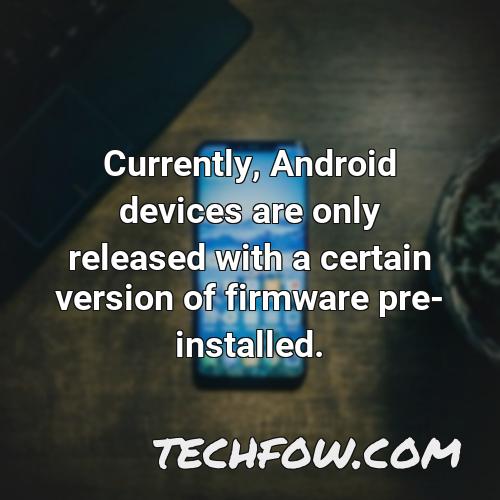 currently android devices are only released with a certain version of firmware pre installed