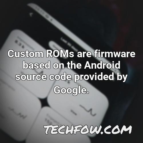 custom roms are firmware based on the android source code provided by google