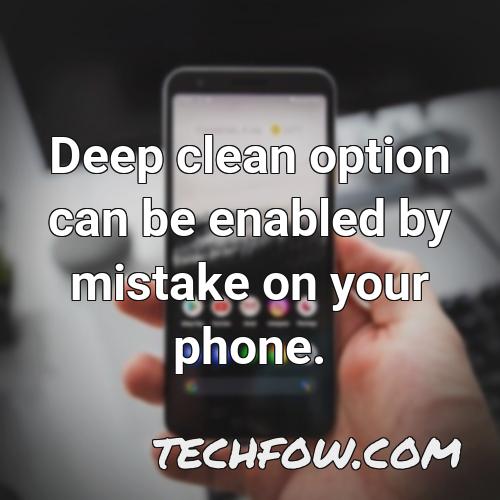 deep clean option can be enabled by mistake on your phone
